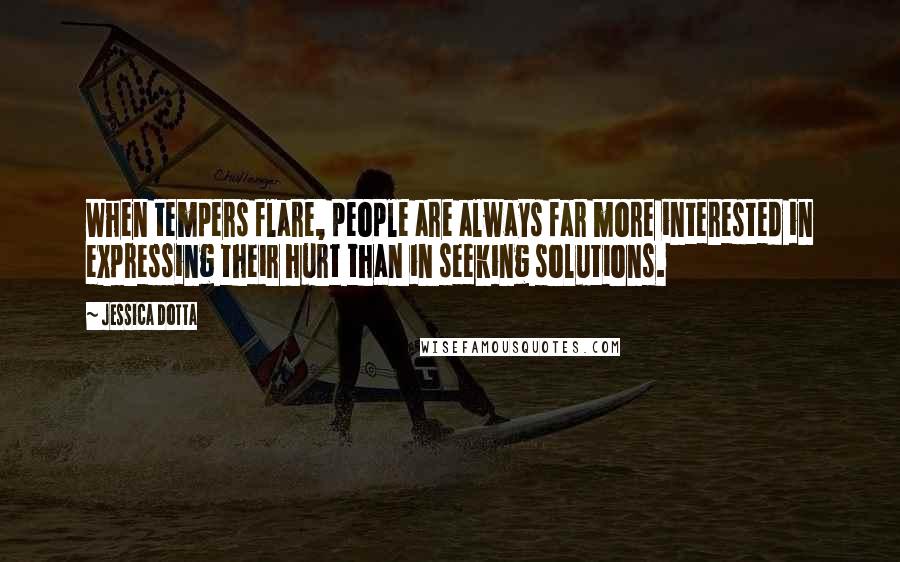 Jessica Dotta Quotes: When tempers flare, people are always far more interested in expressing their hurt than in seeking solutions.