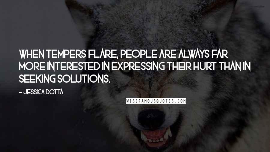 Jessica Dotta Quotes: When tempers flare, people are always far more interested in expressing their hurt than in seeking solutions.