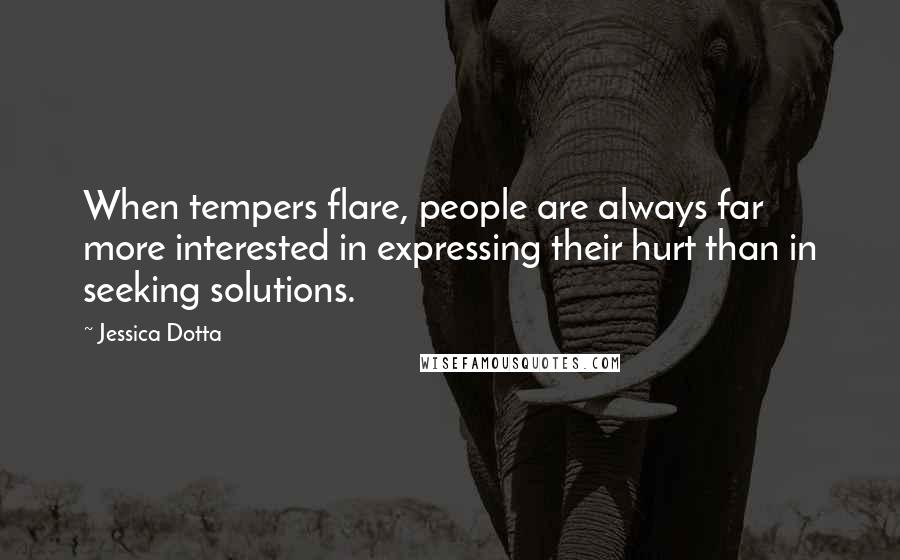 Jessica Dotta Quotes: When tempers flare, people are always far more interested in expressing their hurt than in seeking solutions.