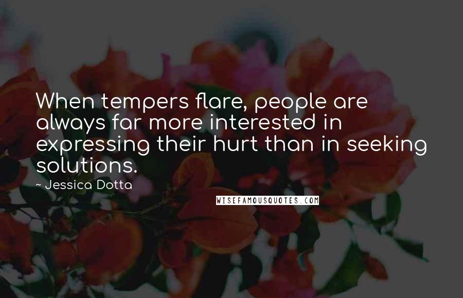 Jessica Dotta Quotes: When tempers flare, people are always far more interested in expressing their hurt than in seeking solutions.
