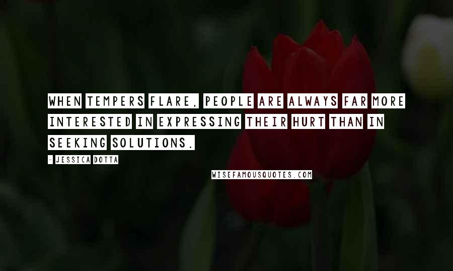 Jessica Dotta Quotes: When tempers flare, people are always far more interested in expressing their hurt than in seeking solutions.