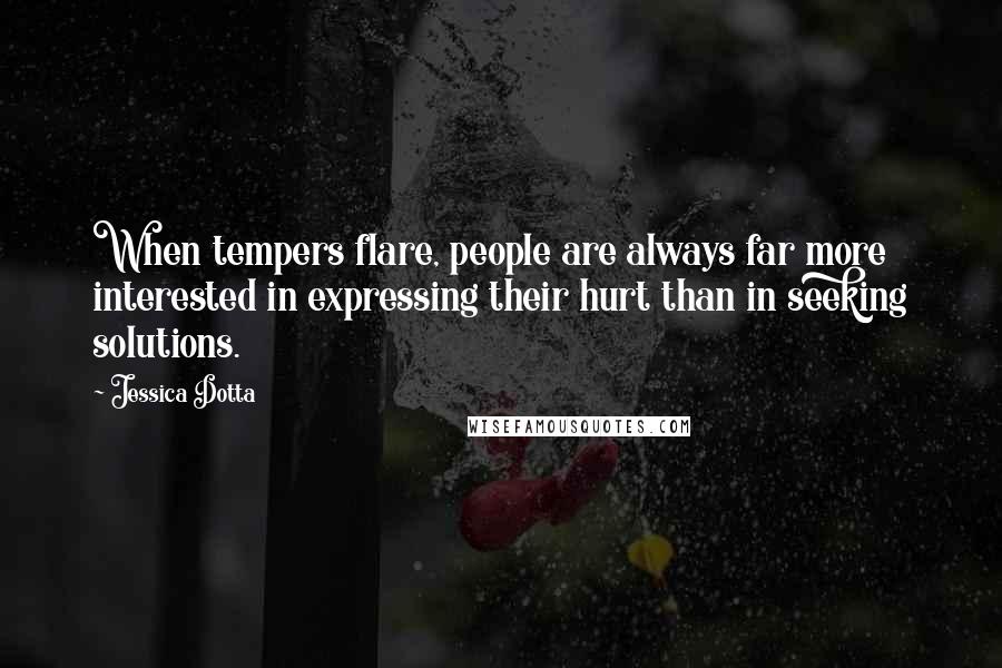 Jessica Dotta Quotes: When tempers flare, people are always far more interested in expressing their hurt than in seeking solutions.