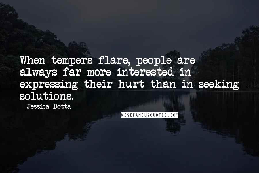 Jessica Dotta Quotes: When tempers flare, people are always far more interested in expressing their hurt than in seeking solutions.