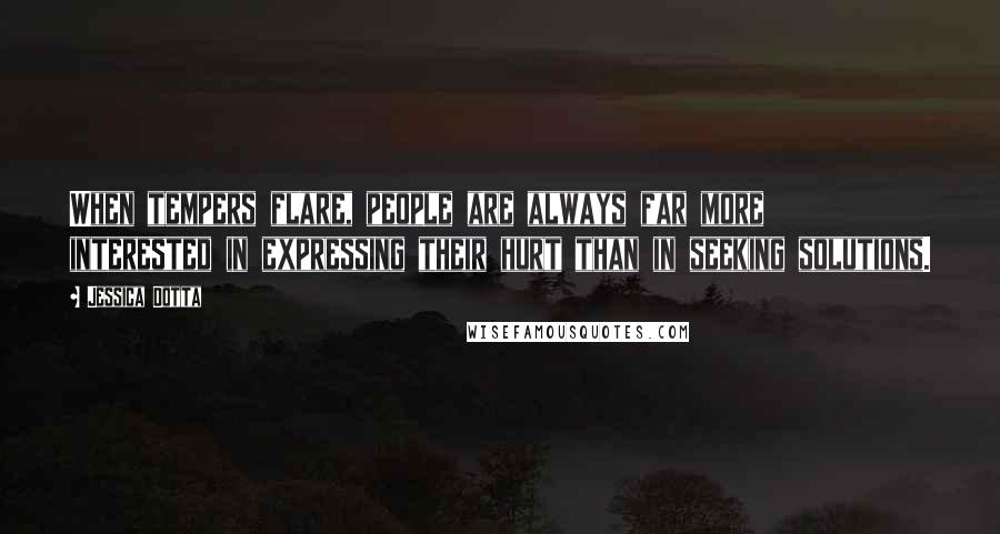 Jessica Dotta Quotes: When tempers flare, people are always far more interested in expressing their hurt than in seeking solutions.
