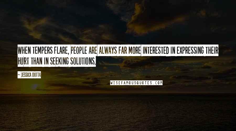Jessica Dotta Quotes: When tempers flare, people are always far more interested in expressing their hurt than in seeking solutions.