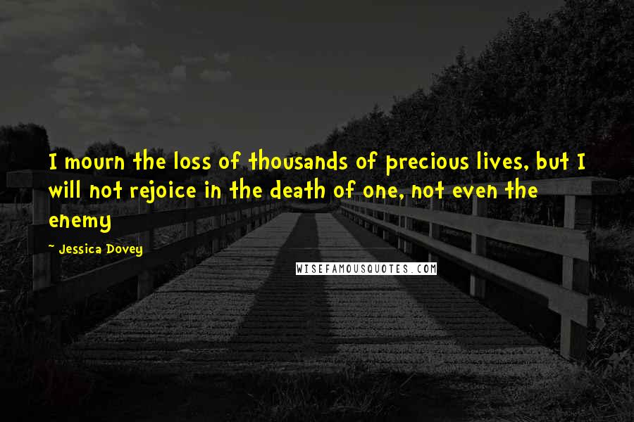 Jessica Dovey Quotes: I mourn the loss of thousands of precious lives, but I will not rejoice in the death of one, not even the enemy
