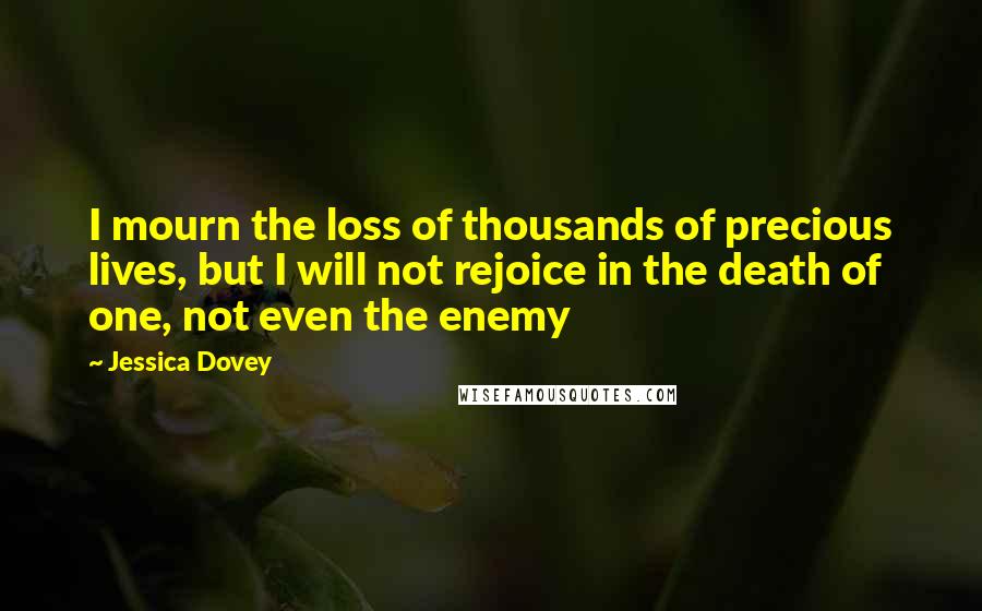 Jessica Dovey Quotes: I mourn the loss of thousands of precious lives, but I will not rejoice in the death of one, not even the enemy