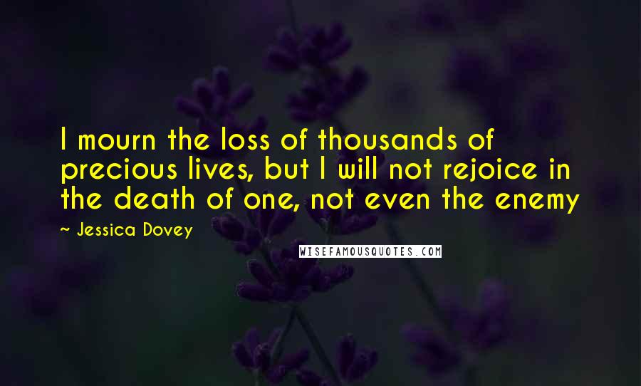 Jessica Dovey Quotes: I mourn the loss of thousands of precious lives, but I will not rejoice in the death of one, not even the enemy