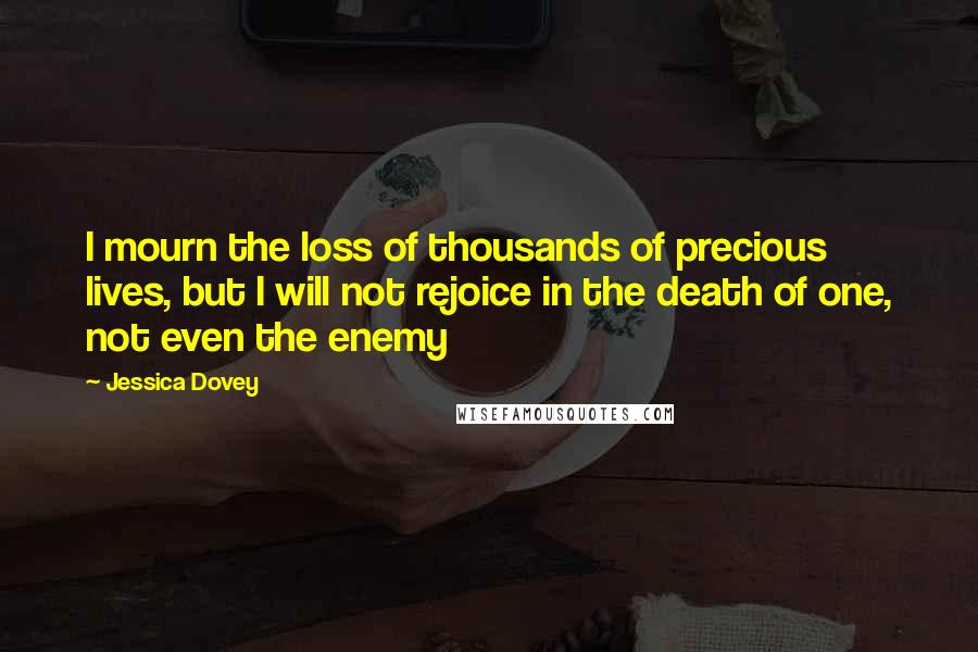 Jessica Dovey Quotes: I mourn the loss of thousands of precious lives, but I will not rejoice in the death of one, not even the enemy