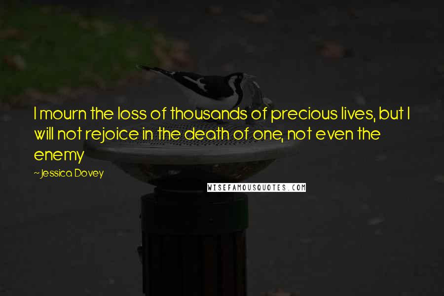 Jessica Dovey Quotes: I mourn the loss of thousands of precious lives, but I will not rejoice in the death of one, not even the enemy