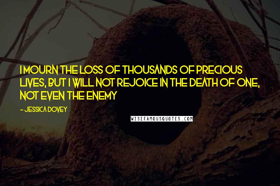 Jessica Dovey Quotes: I mourn the loss of thousands of precious lives, but I will not rejoice in the death of one, not even the enemy