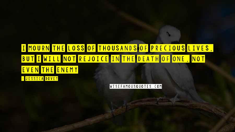 Jessica Dovey Quotes: I mourn the loss of thousands of precious lives, but I will not rejoice in the death of one, not even the enemy