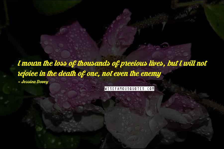 Jessica Dovey Quotes: I mourn the loss of thousands of precious lives, but I will not rejoice in the death of one, not even the enemy