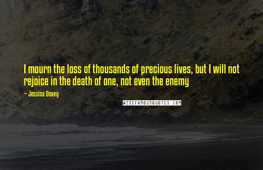 Jessica Dovey Quotes: I mourn the loss of thousands of precious lives, but I will not rejoice in the death of one, not even the enemy