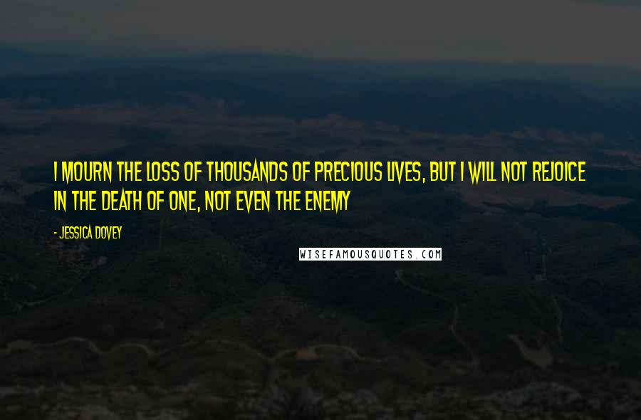 Jessica Dovey Quotes: I mourn the loss of thousands of precious lives, but I will not rejoice in the death of one, not even the enemy