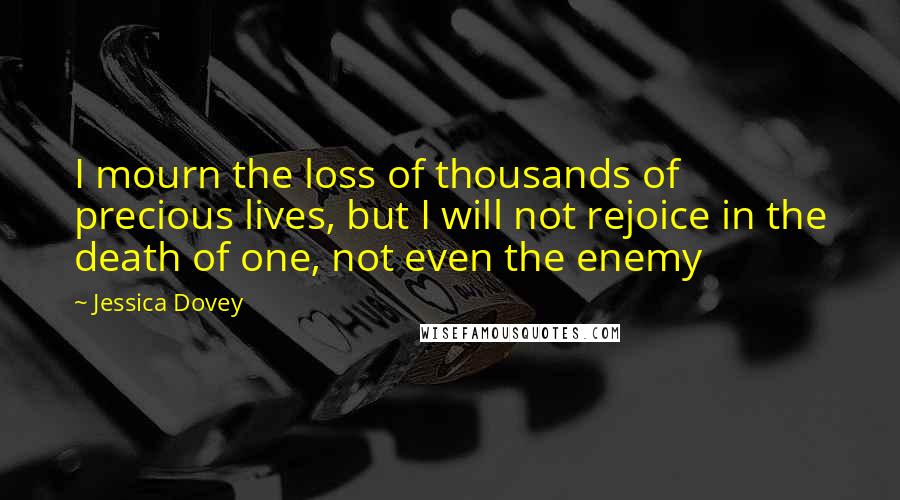 Jessica Dovey Quotes: I mourn the loss of thousands of precious lives, but I will not rejoice in the death of one, not even the enemy