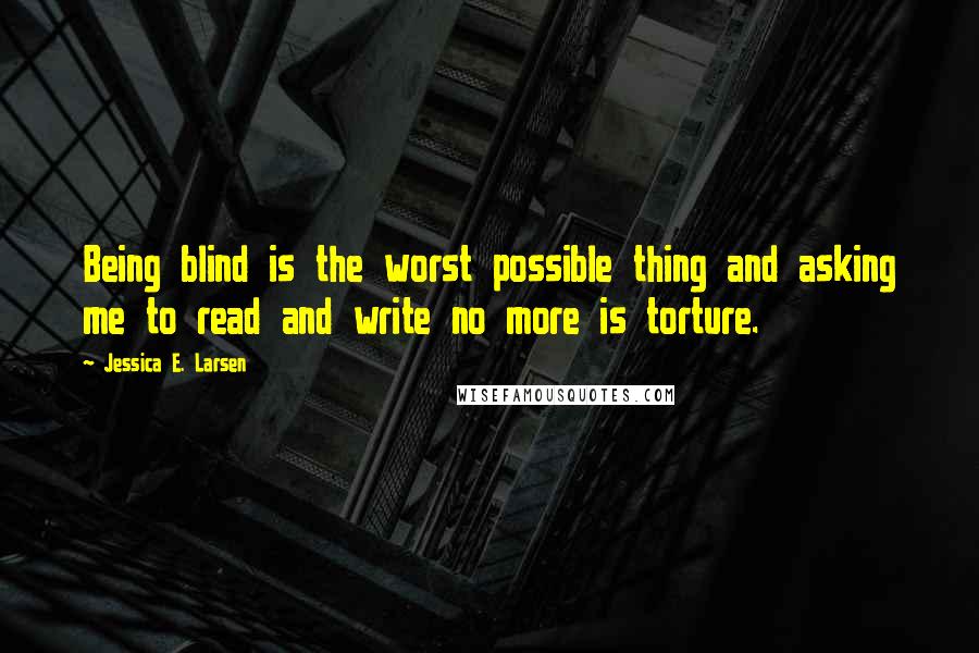 Jessica E. Larsen Quotes: Being blind is the worst possible thing and asking me to read and write no more is torture.