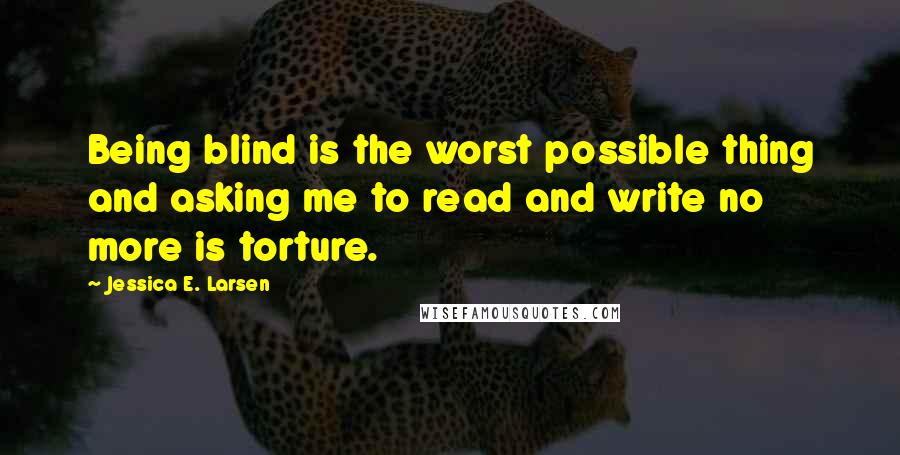 Jessica E. Larsen Quotes: Being blind is the worst possible thing and asking me to read and write no more is torture.