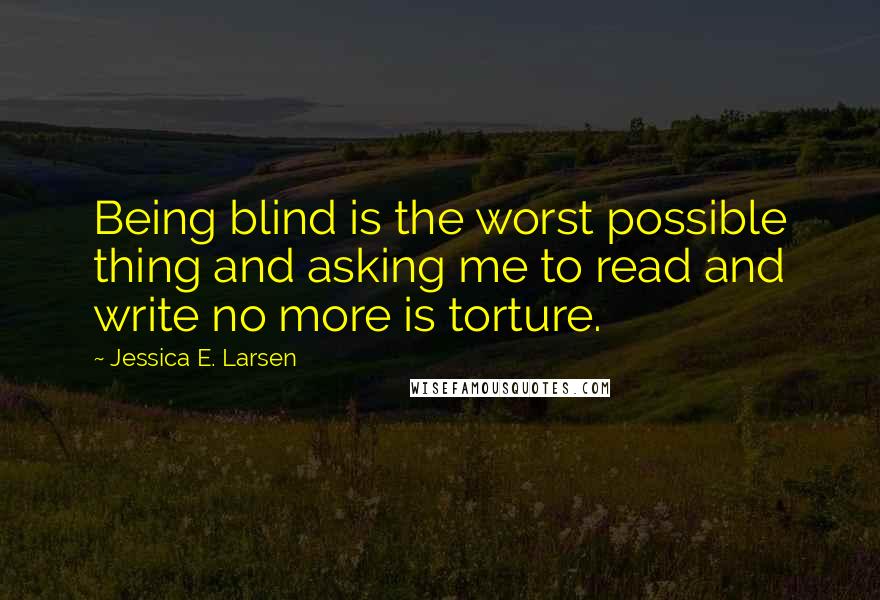 Jessica E. Larsen Quotes: Being blind is the worst possible thing and asking me to read and write no more is torture.