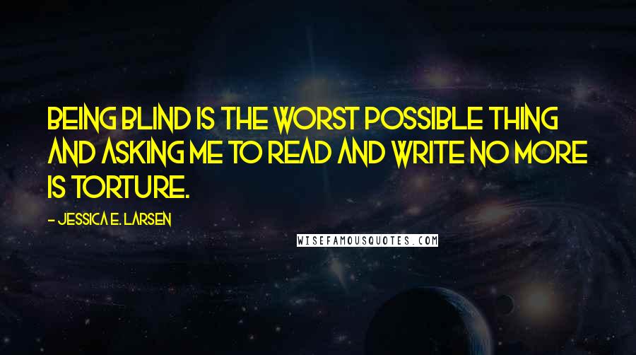 Jessica E. Larsen Quotes: Being blind is the worst possible thing and asking me to read and write no more is torture.