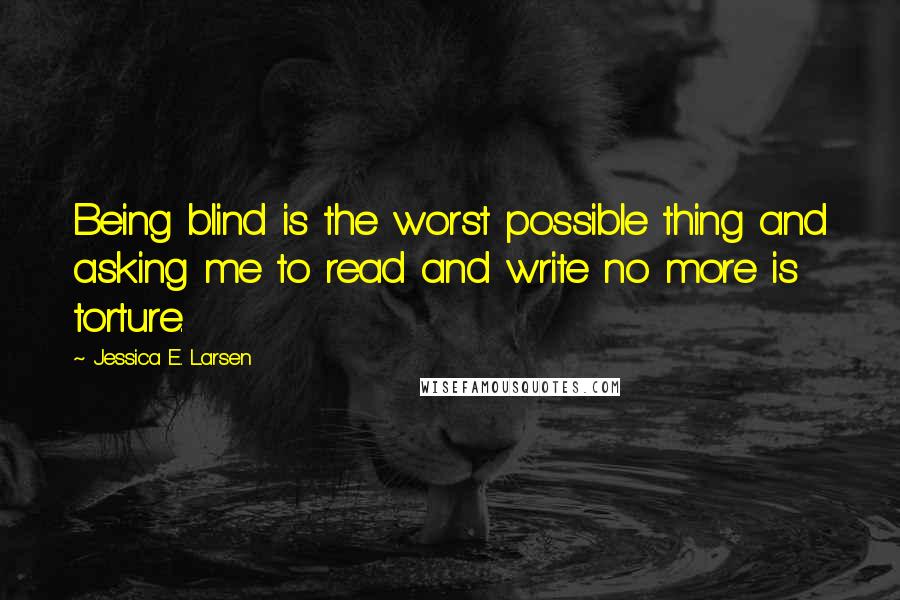 Jessica E. Larsen Quotes: Being blind is the worst possible thing and asking me to read and write no more is torture.