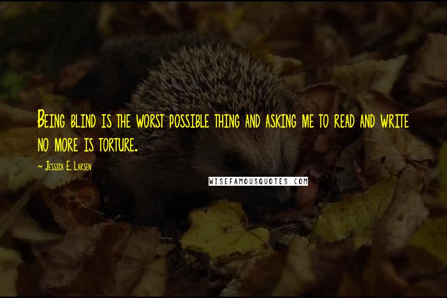 Jessica E. Larsen Quotes: Being blind is the worst possible thing and asking me to read and write no more is torture.