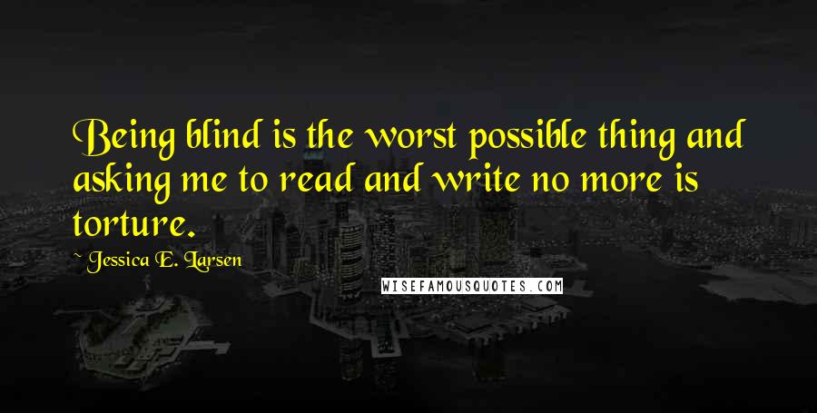 Jessica E. Larsen Quotes: Being blind is the worst possible thing and asking me to read and write no more is torture.