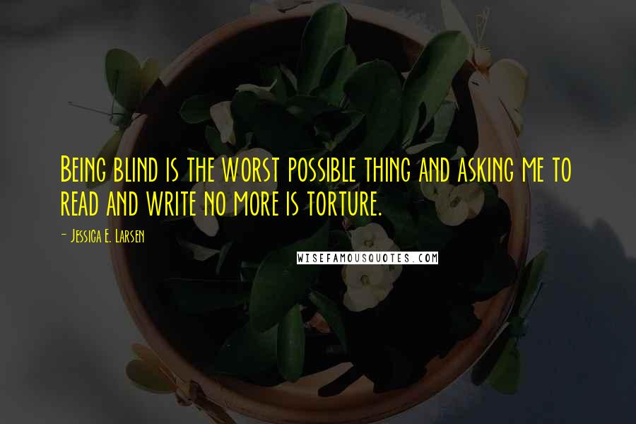 Jessica E. Larsen Quotes: Being blind is the worst possible thing and asking me to read and write no more is torture.