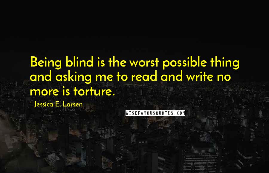 Jessica E. Larsen Quotes: Being blind is the worst possible thing and asking me to read and write no more is torture.