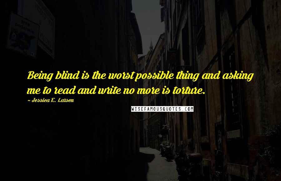 Jessica E. Larsen Quotes: Being blind is the worst possible thing and asking me to read and write no more is torture.