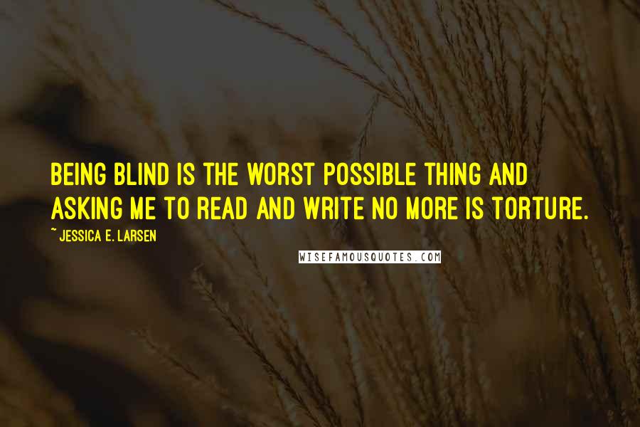 Jessica E. Larsen Quotes: Being blind is the worst possible thing and asking me to read and write no more is torture.