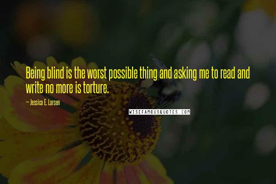 Jessica E. Larsen Quotes: Being blind is the worst possible thing and asking me to read and write no more is torture.