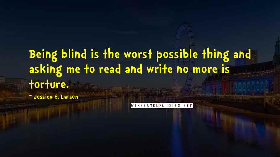 Jessica E. Larsen Quotes: Being blind is the worst possible thing and asking me to read and write no more is torture.