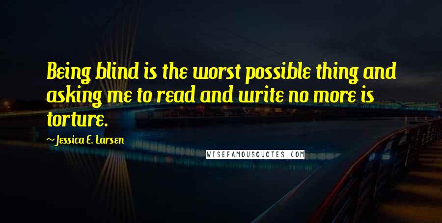 Jessica E. Larsen Quotes: Being blind is the worst possible thing and asking me to read and write no more is torture.