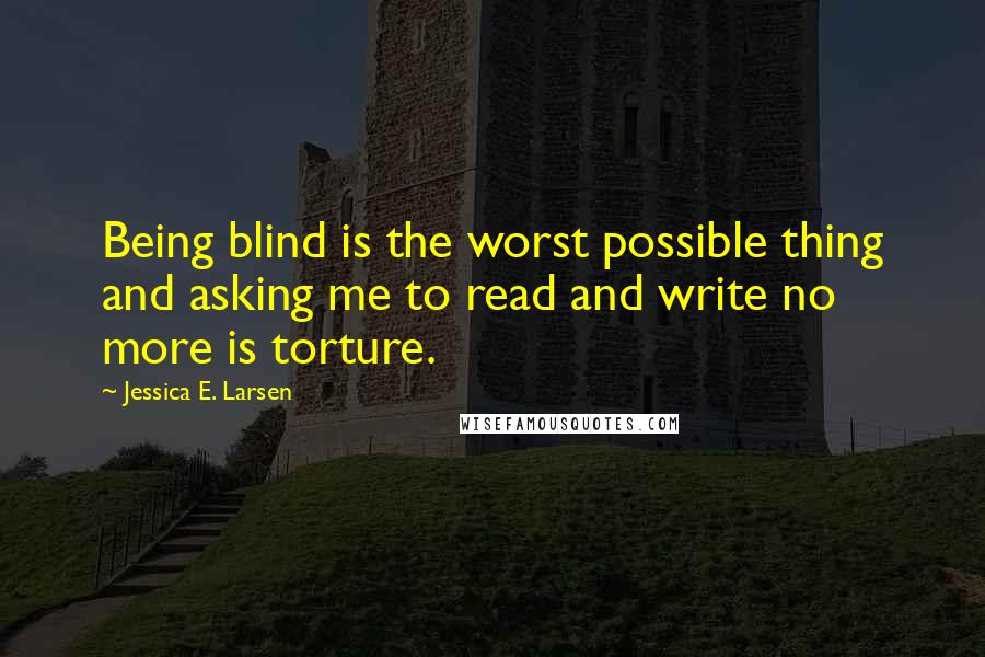 Jessica E. Larsen Quotes: Being blind is the worst possible thing and asking me to read and write no more is torture.