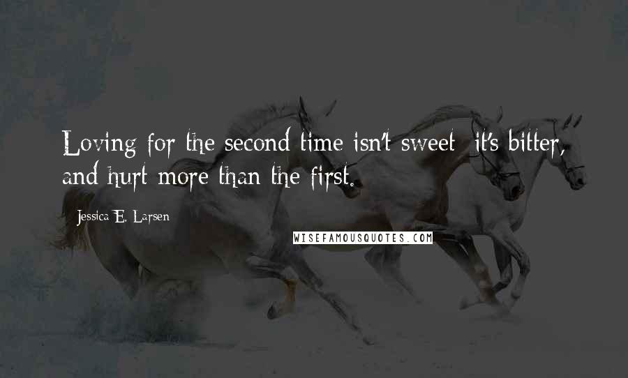 Jessica E. Larsen Quotes: Loving for the second time isn't sweet; it's bitter, and hurt more than the first.