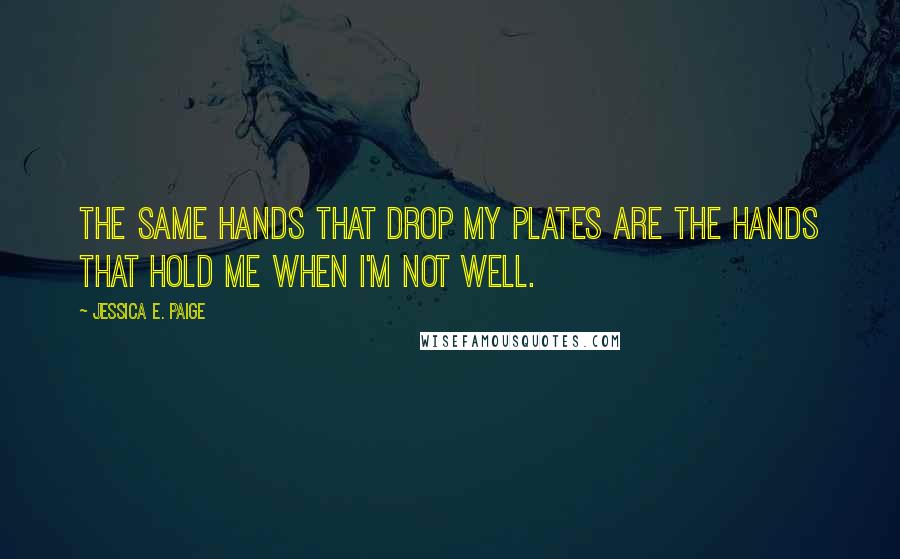 Jessica E. Paige Quotes: The same hands that drop my plates are the hands that hold me when I'm not well.