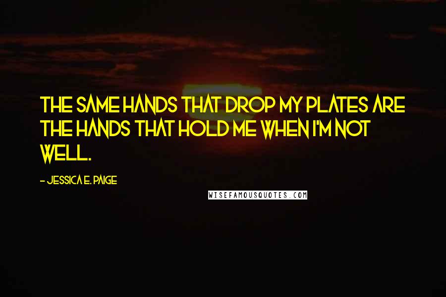 Jessica E. Paige Quotes: The same hands that drop my plates are the hands that hold me when I'm not well.