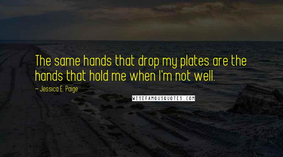 Jessica E. Paige Quotes: The same hands that drop my plates are the hands that hold me when I'm not well.