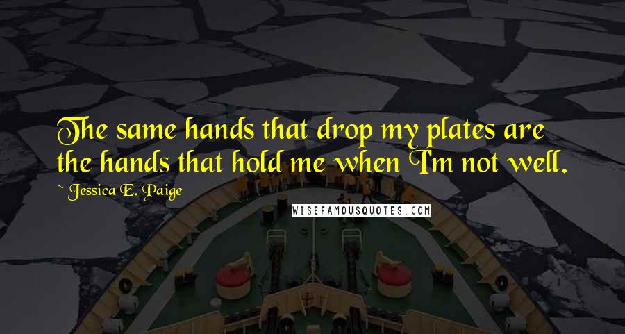 Jessica E. Paige Quotes: The same hands that drop my plates are the hands that hold me when I'm not well.