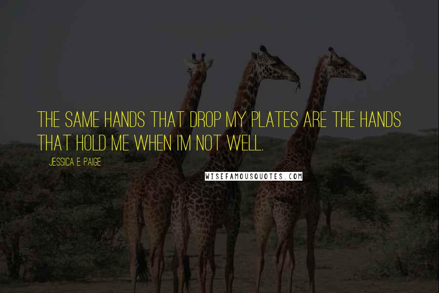 Jessica E. Paige Quotes: The same hands that drop my plates are the hands that hold me when I'm not well.