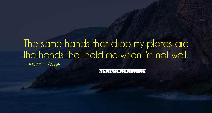 Jessica E. Paige Quotes: The same hands that drop my plates are the hands that hold me when I'm not well.