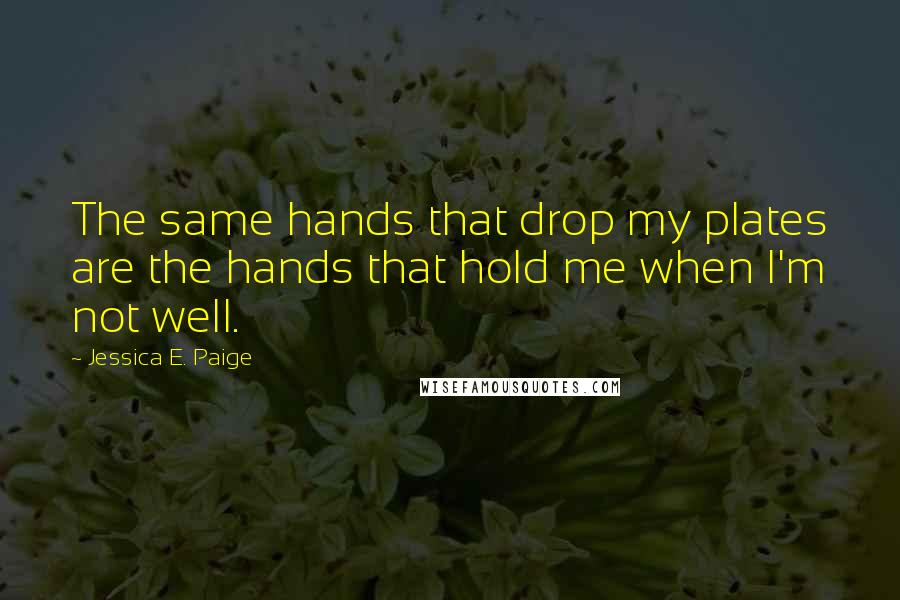 Jessica E. Paige Quotes: The same hands that drop my plates are the hands that hold me when I'm not well.