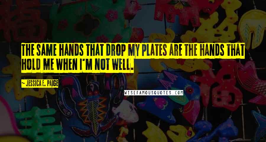 Jessica E. Paige Quotes: The same hands that drop my plates are the hands that hold me when I'm not well.