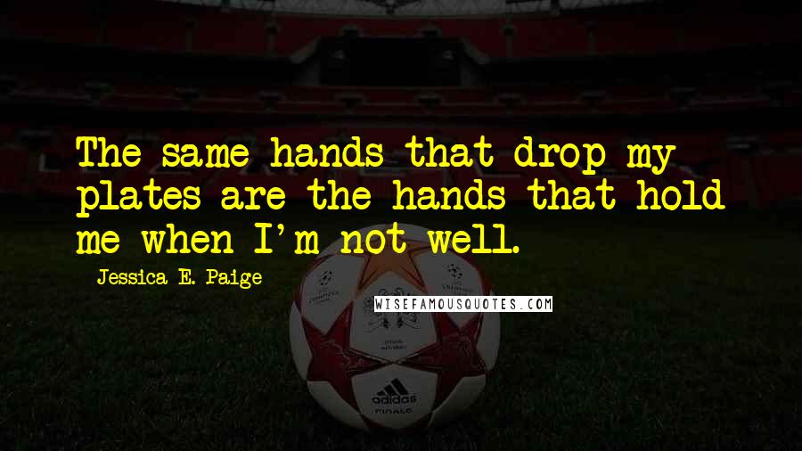 Jessica E. Paige Quotes: The same hands that drop my plates are the hands that hold me when I'm not well.