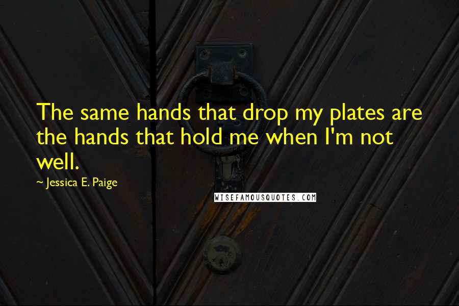 Jessica E. Paige Quotes: The same hands that drop my plates are the hands that hold me when I'm not well.