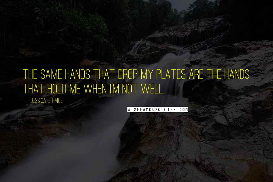 Jessica E. Paige Quotes: The same hands that drop my plates are the hands that hold me when I'm not well.