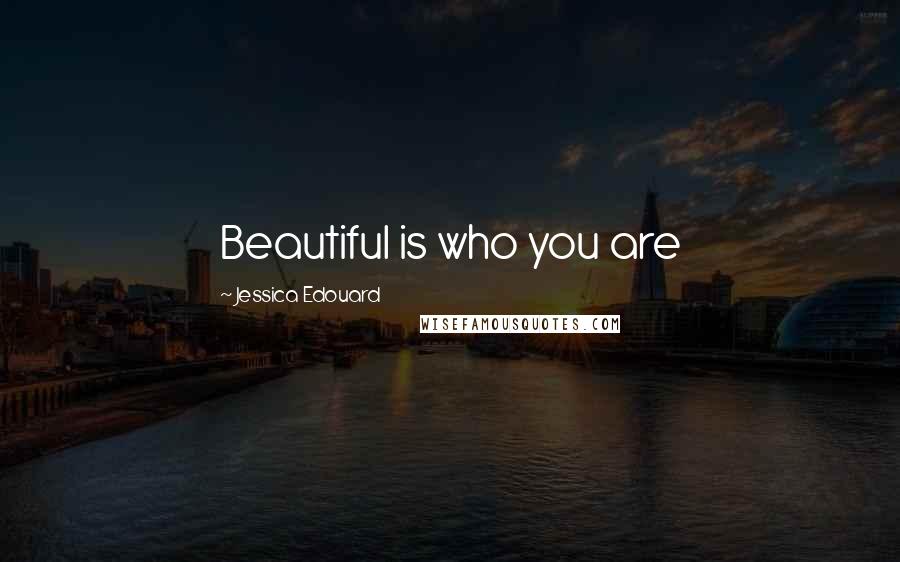 Jessica Edouard Quotes: Beautiful is who you are