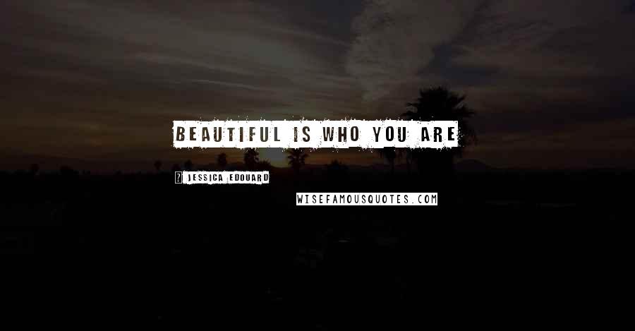 Jessica Edouard Quotes: Beautiful is who you are