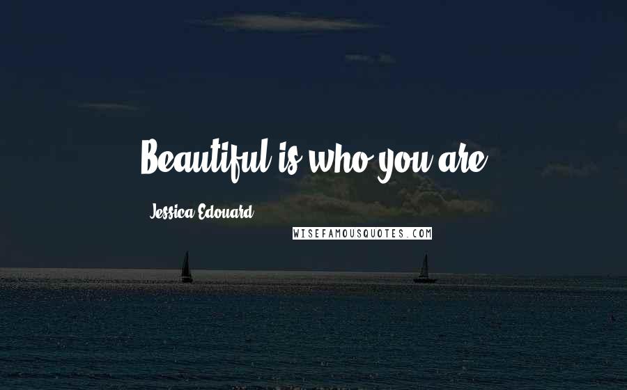 Jessica Edouard Quotes: Beautiful is who you are